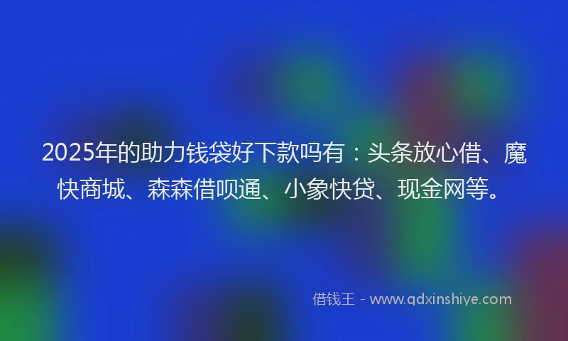 2025年的助力钱袋好下款吗有：头条放心借、魔快商城、森森借呗通、小象快贷、现金网等。