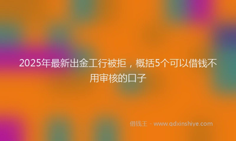 2025年最新出金工行被拒,概括5个可以借钱不用审核的口子