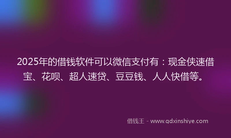 2025年的借钱软件可以微信支付有：现金侠速借宝、花呗、超人速贷、豆豆钱、人人快借等。