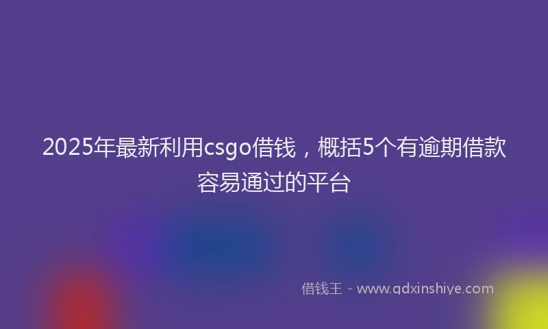 2025年最新利用csgo借钱，概括5个有逾期借款容易通过的平台