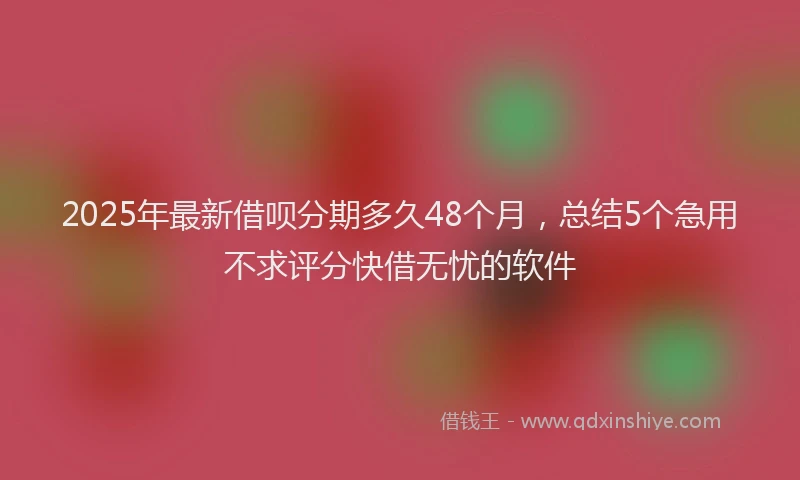 2025年最新借呗分期多久48个月，总结5个急用不求评分快借无忧的软件