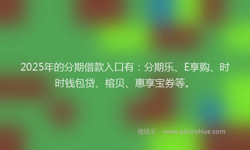 2025年的分期借款入口有：分期乐、E享购、时时钱包贷、榕贝、惠享宝券等。