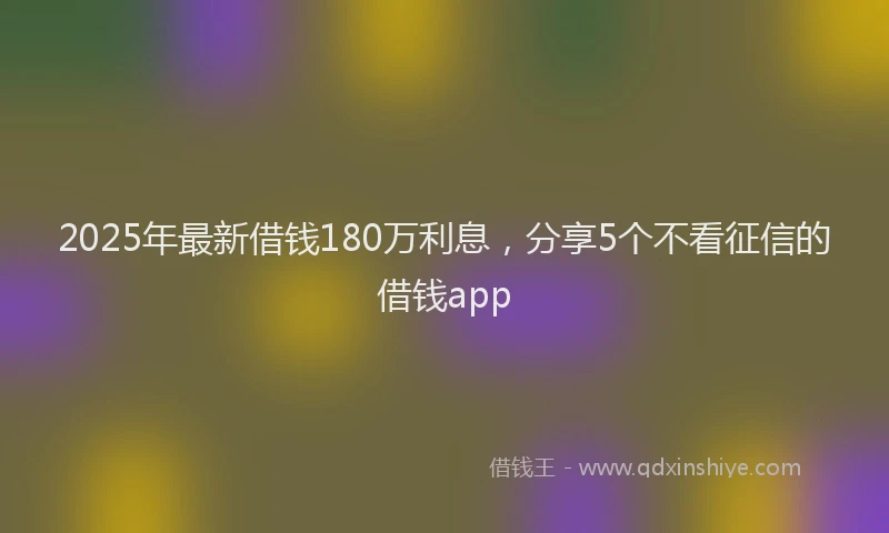 2025年最新借钱180万利息，分享5个不看征信的借钱app