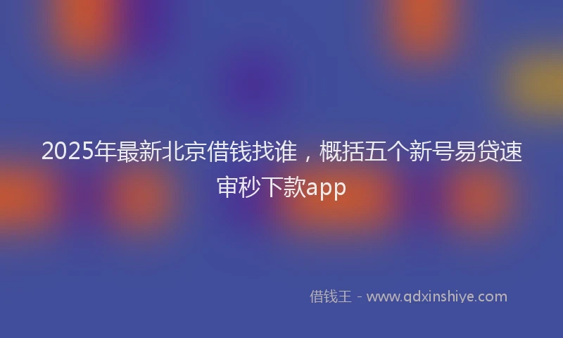 2025年最新北京借钱找谁，概括五个新号易贷速审秒下款app
