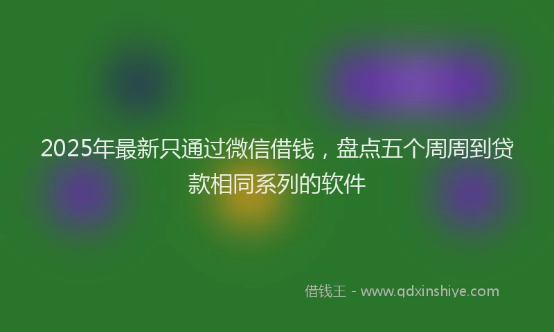 2025年最新只通过微信借钱，盘点五个周周到贷款相同系列的软件