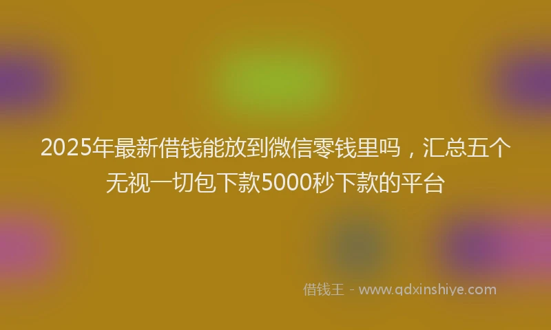 2025年最新借钱能放到微信零钱里吗，汇总五个无视一切包下款5000秒下款的平台