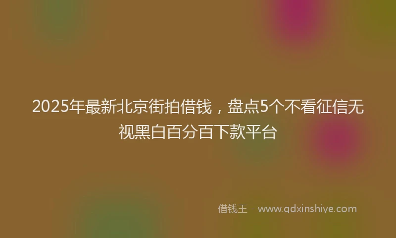2025年最新北京街拍借钱，盘点5个不看征信无视黑白百分百下款平台