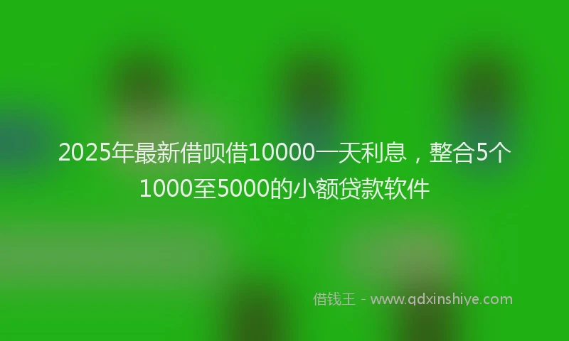 2025年最新借呗借10000一天利息，整合5个1000至5000的小额贷款软件