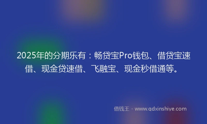 2025年的分期乐有：畅贷宝Pro钱包、借贷宝速借、现金贷速借、飞融宝、现金秒借通等。