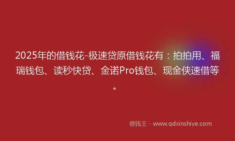 2025年的借钱花-极速贷原借钱花有：拍拍用、福瑞钱包、读秒快贷、金诺Pro钱包、现金侠速借等。