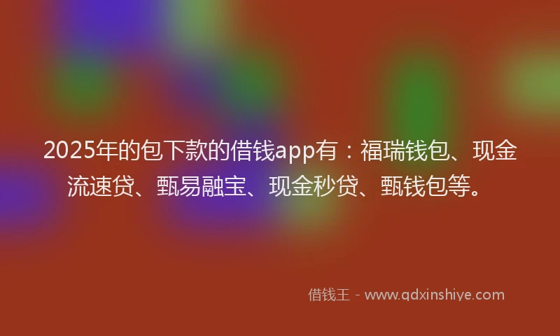 2025年的包下款的借钱app有：福瑞钱包、现金流速贷、甄易融宝、现金秒贷、甄钱包等。