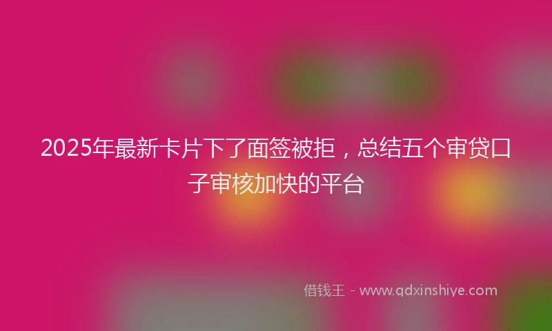 2025年最新卡片下了面签被拒，总结五个审贷口子审核加快的平台