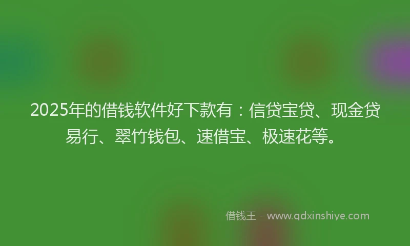 2025年的借钱软件好下款有：信贷宝贷、现金贷易行、翠竹钱包、速借宝、极速花等。