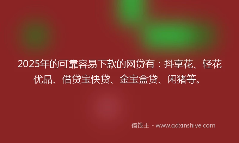 2025年的可靠容易下款的网贷有：抖享花、轻花优品、借贷宝快贷、金宝盒贷、闲猪等。