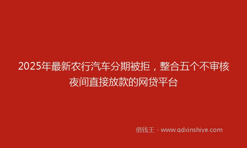 2025年最新农行汽车分期被拒，整合五个不审核夜间直接放款的网贷平台