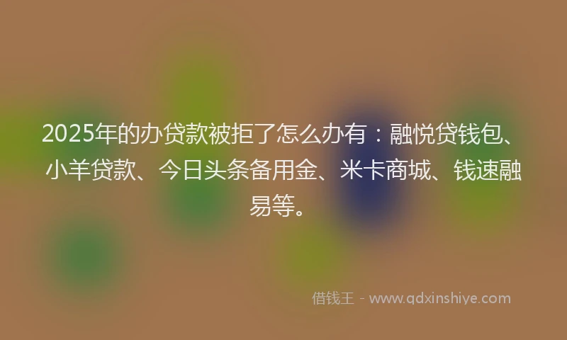 2025年的办贷款被拒了怎么办有：融悦贷钱包、小羊贷款、今日头条备用金、米卡商城、钱速融易等。