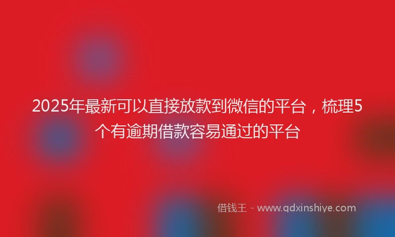 2025年最新可以直接放款到微信的平台，梳理5个有逾期借款容易通过的平台