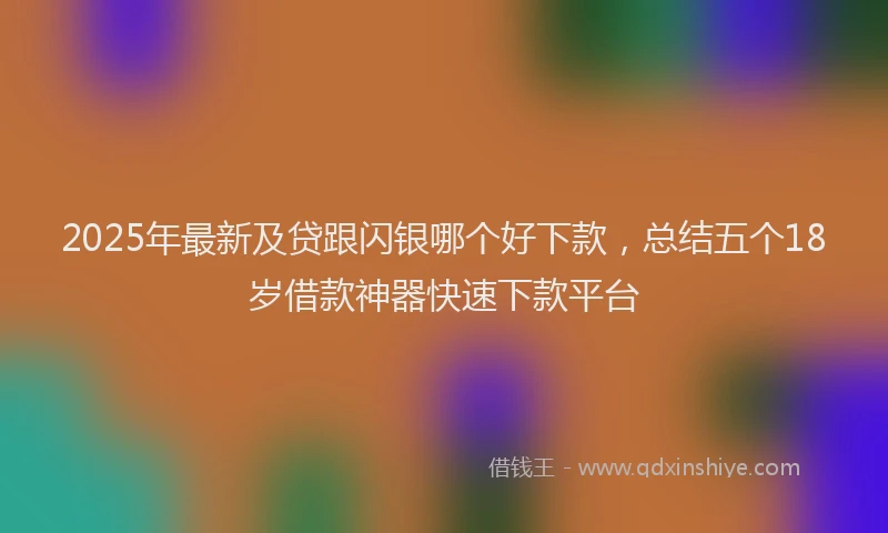 2025年最新及贷跟闪银哪个好下款，总结五个18岁借款神器快速下款平台