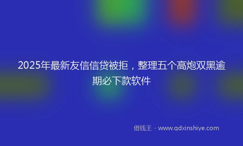 2025年最新友信信贷被拒，整理五个高炮双黑逾期必下款软件