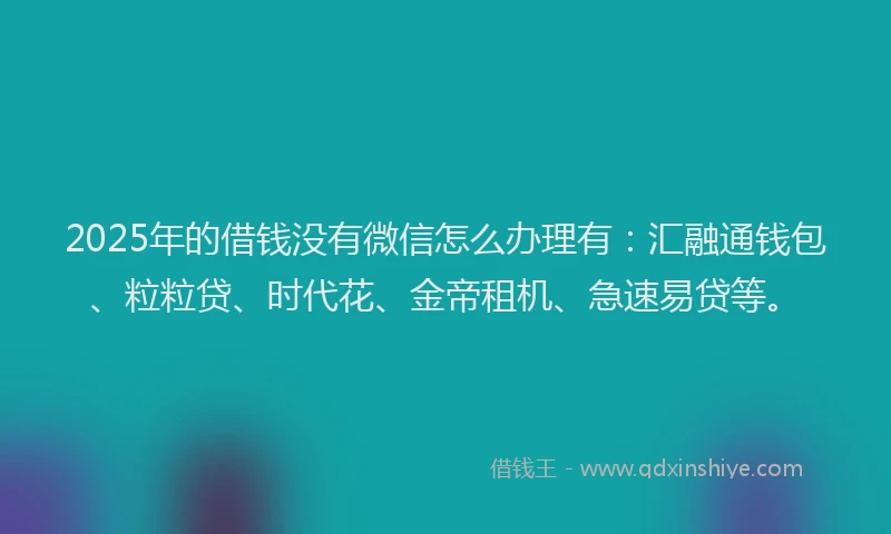 2025年的借钱没有微信怎么办理有：汇融通钱包、粒粒贷、时代花、金帝租机、急速易贷等。