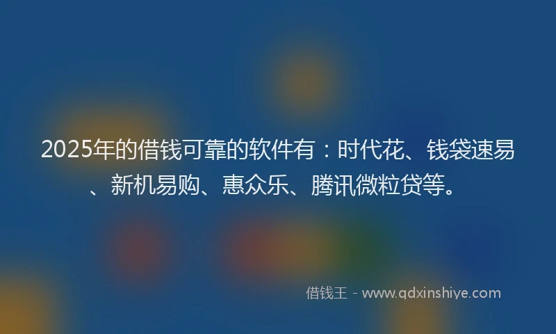 2025年的借钱可靠的软件有：时代花、钱袋速易、新机易购、惠众乐、腾讯微粒贷等。