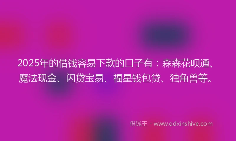 2025年的借钱容易下款的口子有：森森花呗通、魔法现金、闪贷宝易、福星钱包贷、独角兽等。