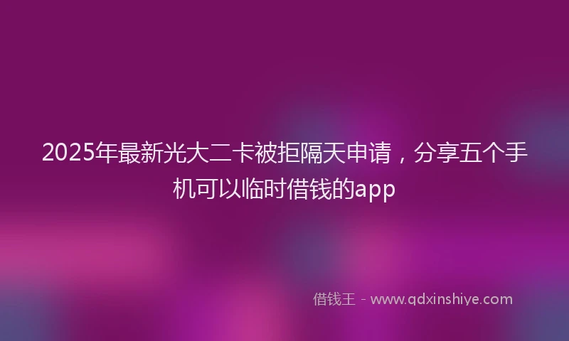 2025年最新光大二卡被拒隔天申请，分享五个手机可以临时借钱的app