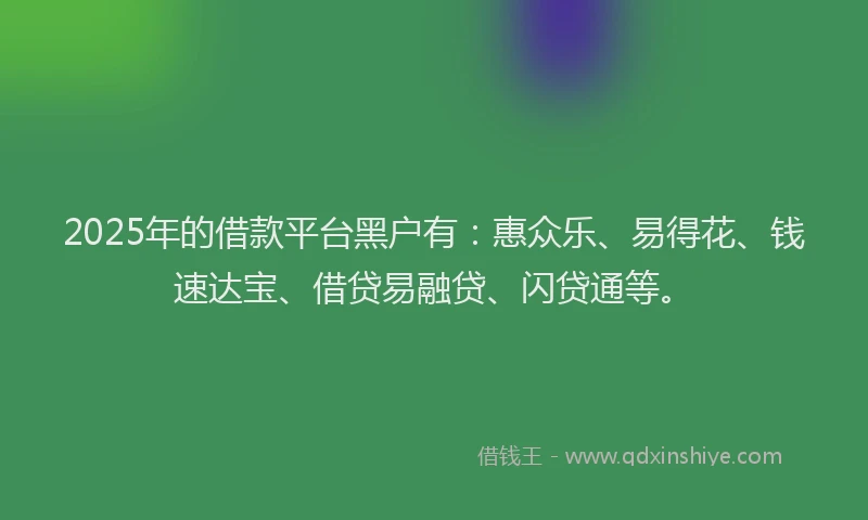 2025年的借款平台黑户有：惠众乐、易得花、钱速达宝、借贷易融贷、闪贷通等。