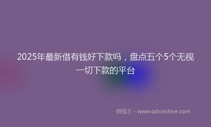 2025年最新借有钱好下款吗，盘点五个5个无视一切下款的平台