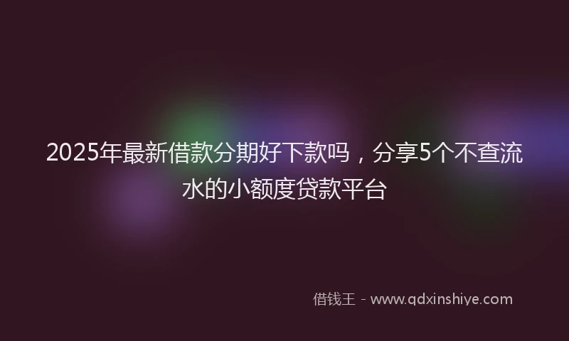 2025年最新借款分期好下款吗，分享5个不查流水的小额度贷款平台