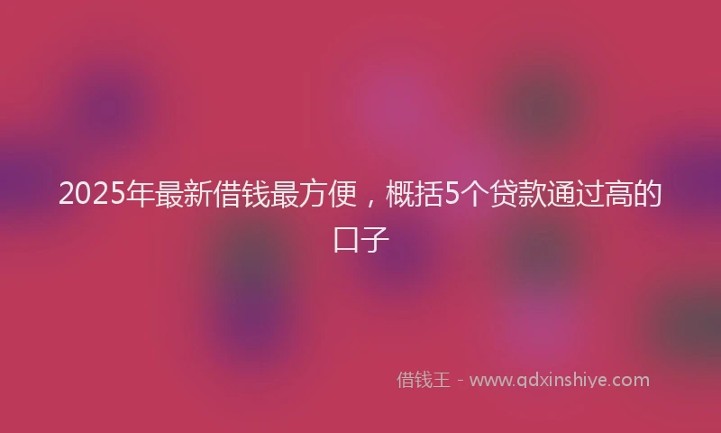 2025年最新借钱最方便，概括5个贷款通过高的口子