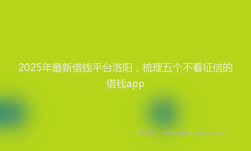 2025年最新借钱平台洛阳，梳理五个不看征信的借钱app