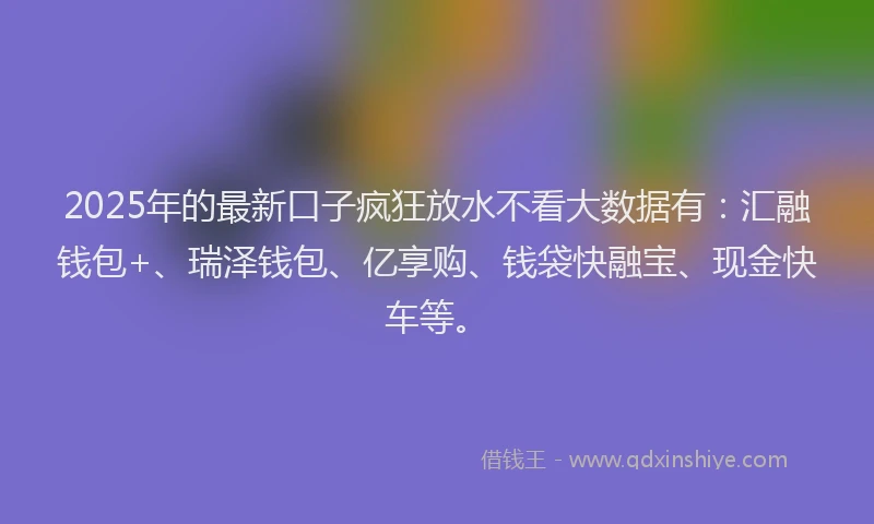 2025年的最新口子疯狂放水不看大数据有：汇融钱包+、瑞泽钱包、亿享购、钱袋快融宝、现金快车等。