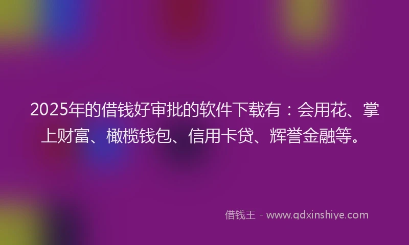 2025年的借钱好审批的软件下载有：会用花、掌上财富、橄榄钱包、信用卡贷、辉誉金融等。