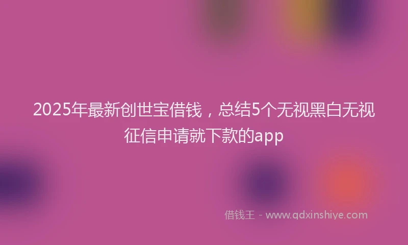 2025年最新创世宝借钱，总结5个无视黑白无视征信申请就下款的app