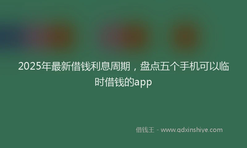 2025年最新借钱利息周期，盘点五个手机可以临时借钱的app