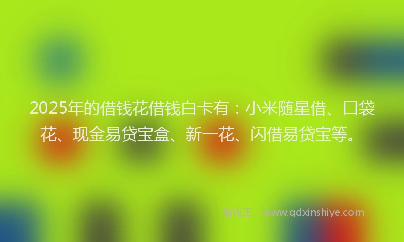 2025年的借钱花借钱白卡有：小米随星借、口袋花、现金易贷宝盒、新一花、闪借易贷宝等。