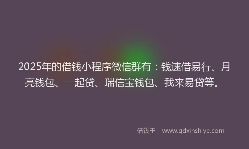 2025年的借钱小程序微信群有：钱速借易行、月亮钱包、一起贷、瑞信宝钱包、我来易贷等。