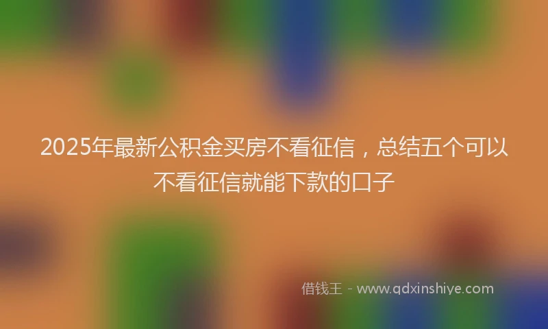 2025年最新公积金买房不看征信，总结五个可以不看征信就能下款的口子