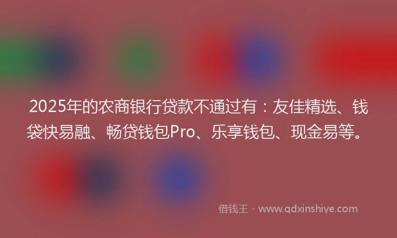2025年的农商银行贷款不通过有：友佳精选、钱袋快易融、畅贷钱包Pro、乐享钱包、现金易等。