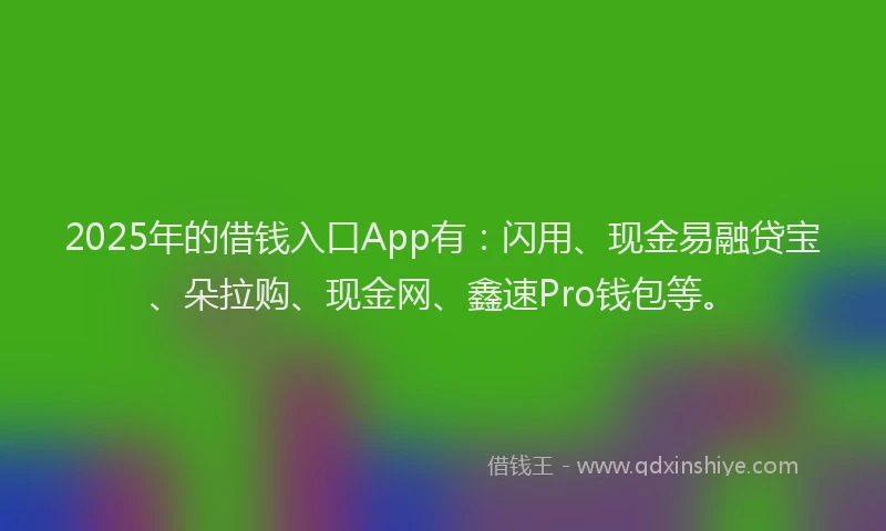 2025年的借钱入口App有：闪用、现金易融贷宝、朵拉购、现金网、鑫速Pro钱包等。