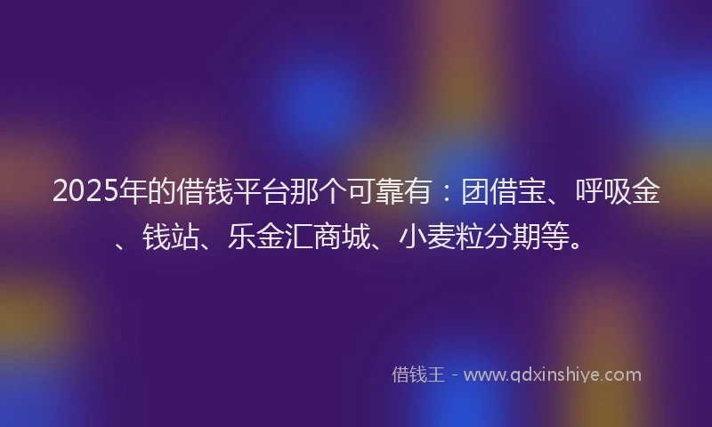 2025年的借钱平台那个可靠有：团借宝、呼吸金、钱站、乐金汇商城、小麦粒分期等。