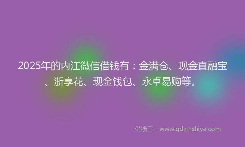 2025年的内江微信借钱有：金满仓、现金直融宝、浙享花、现金钱包、永卓易购等。