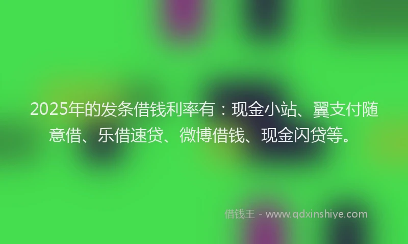2025年的发条借钱利率有：现金小站、翼支付随意借、乐借速贷、微博借钱、现金闪贷等。