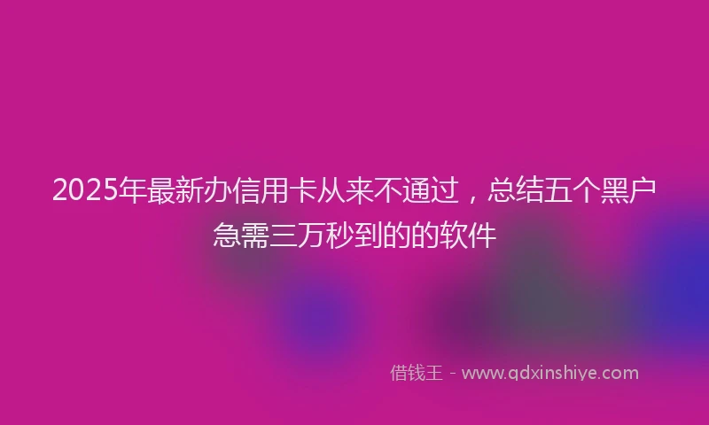 2025年最新办信用卡从来不通过，总结五个黑户急需三万秒到的的软件