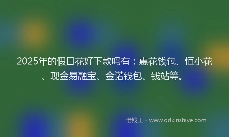 2025年的假日花好下款吗有：惠花钱包、恒小花、现金易融宝、金诺钱包、钱站等。