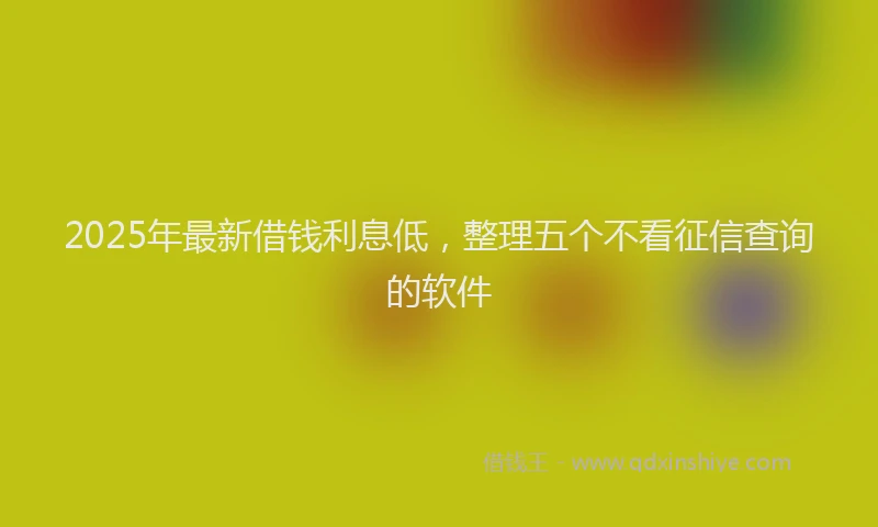 2025年最新借钱利息低，整理五个不看征信查询的软件