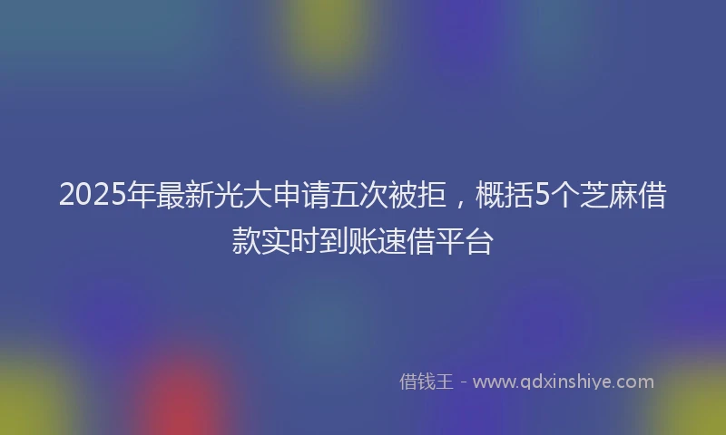 2025年最新光大申请五次被拒，概括5个芝麻借款实时到账速借平台