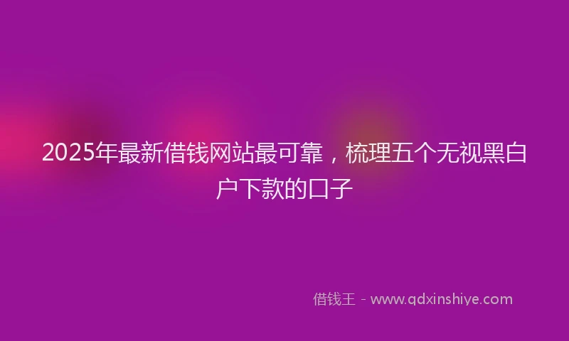 2025年最新借钱网站最可靠，梳理五个无视黑白户下款的口子