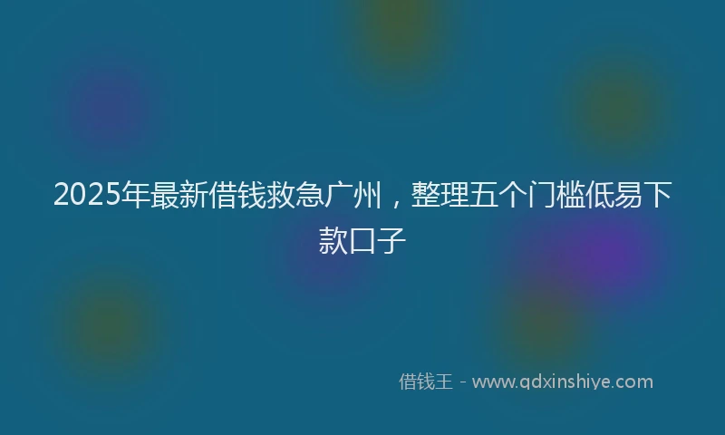 2025年最新借钱救急广州，整理五个门槛低易下款口子